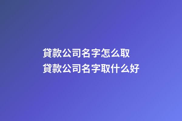 貸款公司名字怎么取 貸款公司名字取什么好-第1張-公司起名-玄機派